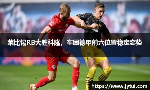 莱比锡RB大胜科隆，牢固德甲前六位置稳定态势