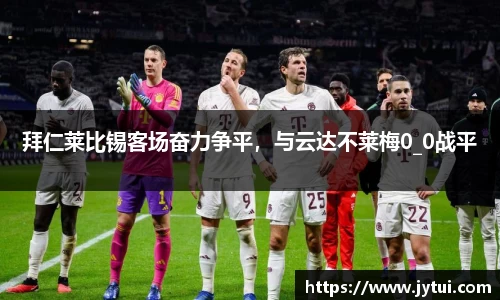 拜仁莱比锡客场奋力争平，与云达不莱梅0_0战平