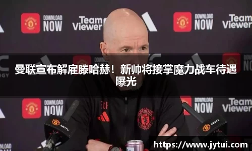 曼联宣布解雇滕哈赫！新帅将接掌魔力战车待遇曝光