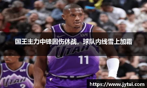 国王主力中锋因伤休战，球队内线雪上加霜