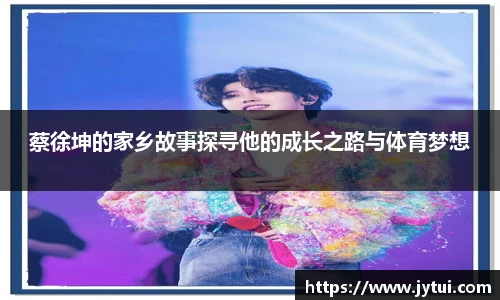 蔡徐坤的家乡故事探寻他的成长之路与体育梦想