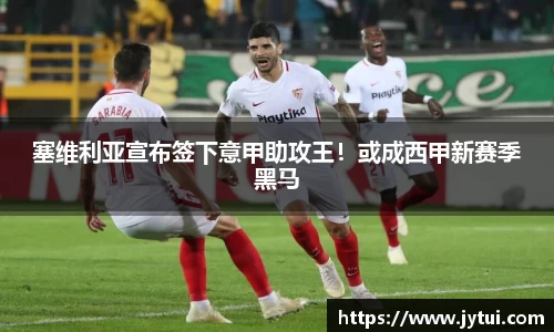 塞维利亚宣布签下意甲助攻王！或成西甲新赛季黑马