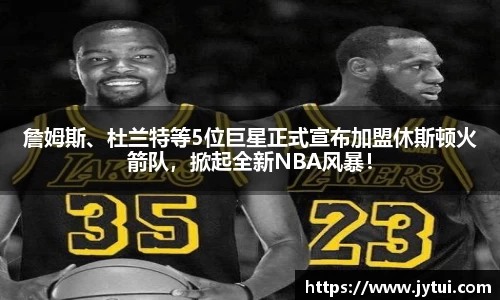 詹姆斯、杜兰特等5位巨星正式宣布加盟休斯顿火箭队，掀起全新NBA风暴！