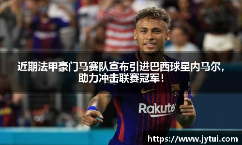 近期法甲豪门马赛队宣布引进巴西球星内马尔，助力冲击联赛冠军！