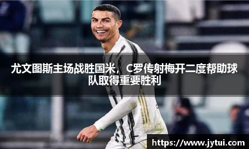 尤文图斯主场战胜国米，C罗传射梅开二度帮助球队取得重要胜利