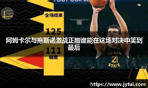 阿姆卡尔与拖斯诺激战正酣谁能在这场对决中笑到最后