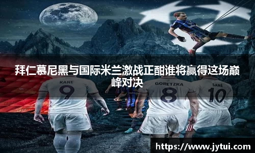 拜仁慕尼黑与国际米兰激战正酣谁将赢得这场巅峰对决